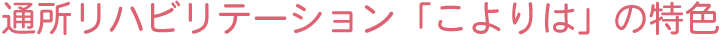 通所リハビリテーション「こよりは」の特色
